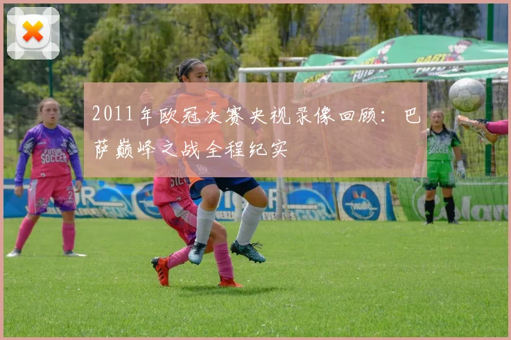 2011年欧冠决赛央视录像回顾：巴萨巅峰之战全程纪实