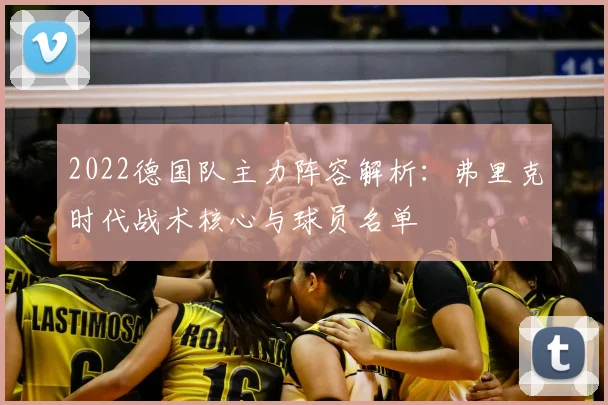 2022德国队主力阵容解析:弗里克时代战术核心与球员名单