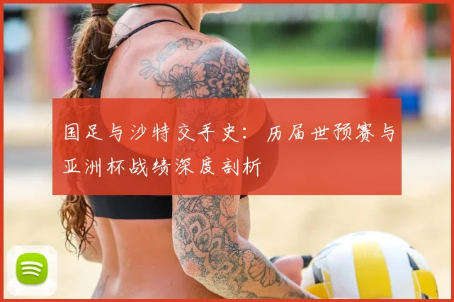 国足与沙特交手史:历届世预赛与亚洲杯战绩深度剖析