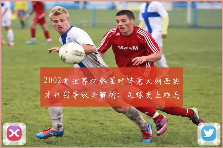 2002年世界杯韩国对阵意大利西班牙判罚争议全解析：足球史上难忘的黑哨事件