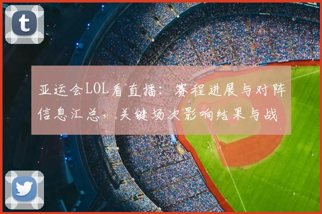 亚运会LOL看直播:赛程进展与对阵信息汇总,关键场次影响结果与战术看点