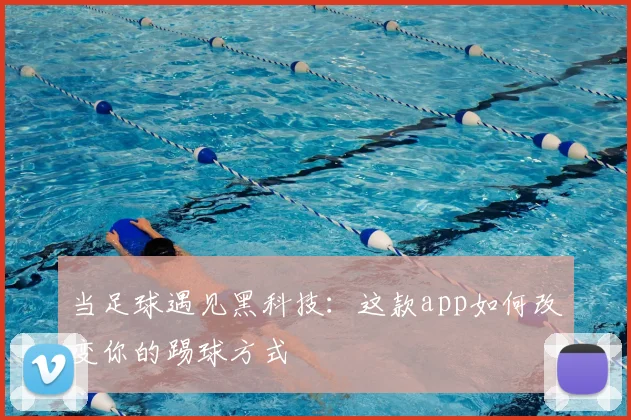 当足球遇见黑科技：这款app如何改变你的踢球方式