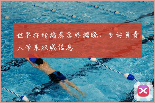 世界杯转播悬念终揭晓,专访负责人带来权威信息