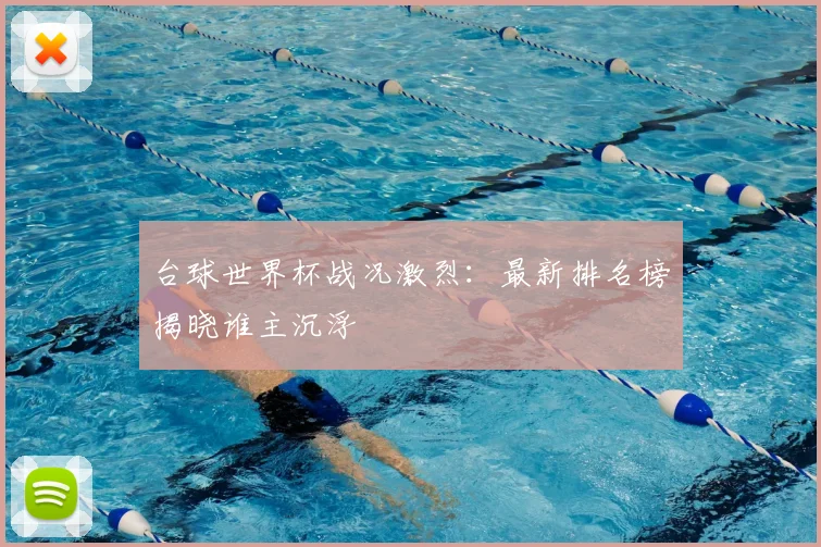 台球世界杯战况激烈：最新排名榜揭晓谁主沉浮