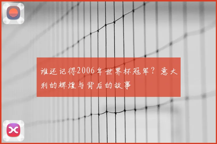 谁还记得2006年世界杯冠军?意大利的辉煌与背后的故事