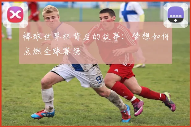 棒球世界杯背后的故事:梦想如何点燃全球赛场