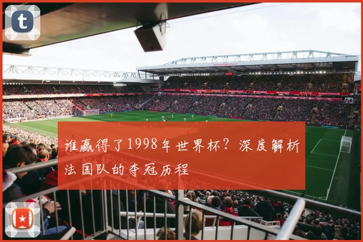 谁赢得了1998年世界杯？深度解析法国队的夺冠历程
