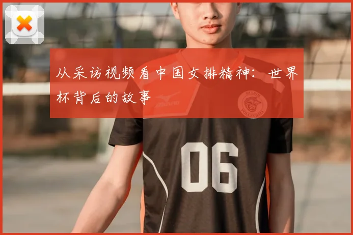 从采访视频看中国女排精神：世界杯背后的故事