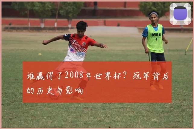 谁赢得了2008年世界杯?冠军背后的历史与影响