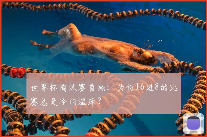 世界杯淘汰赛首轮:为何16进8的比赛总是冷门温床?