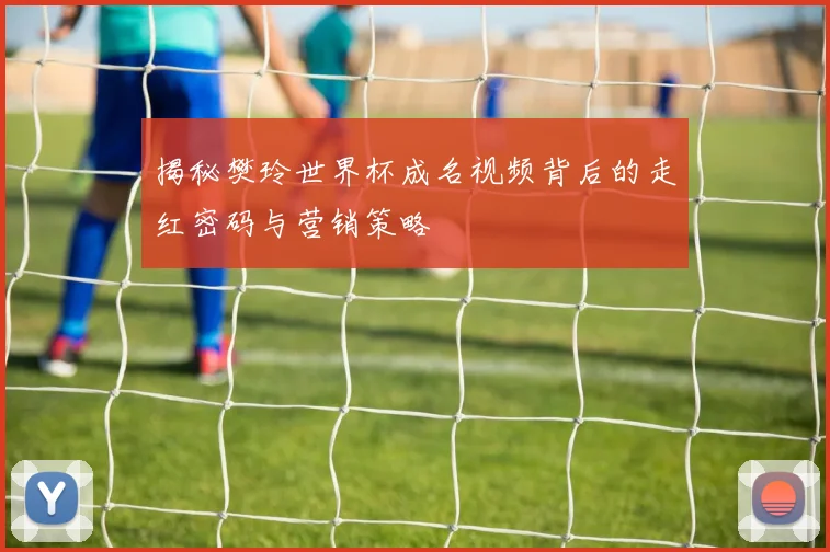揭秘樊玲世界杯成名视频背后的走红密码与营销策略