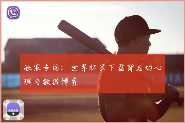 独家专访:世界杯买下盘背后的心理与数据博弈