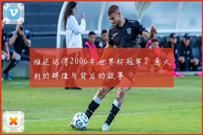 谁还记得2006年世界杯冠军？意大利的辉煌与背后的故事
