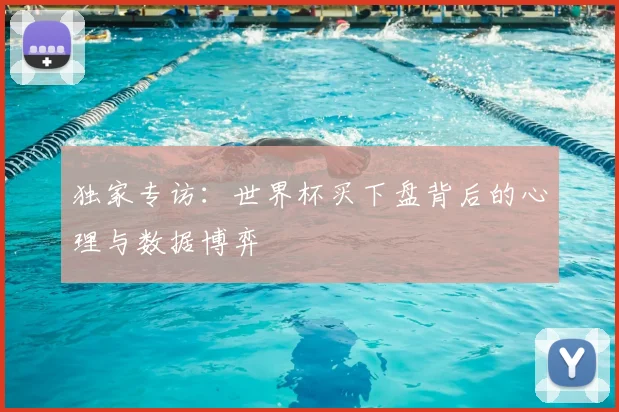 独家专访:世界杯买下盘背后的心理与数据博弈