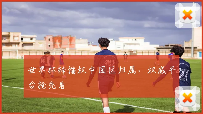 世界杯转播权中国区归属，权威平台抢先看