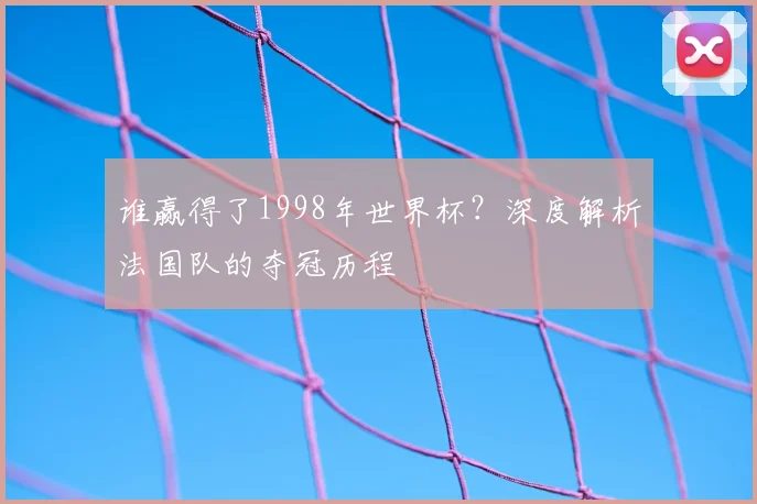 谁赢得了1998年世界杯?深度解析法国队的夺冠历程