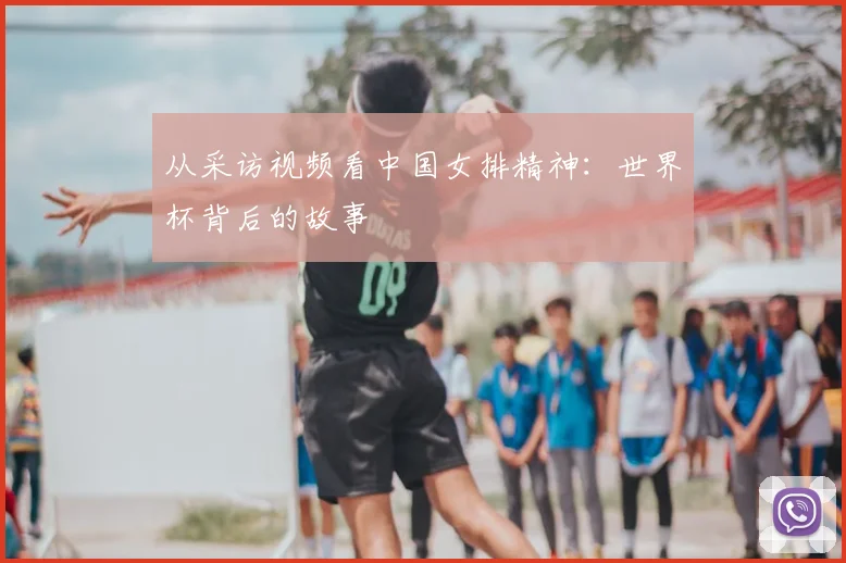 从采访视频看中国女排精神:世界杯背后的故事