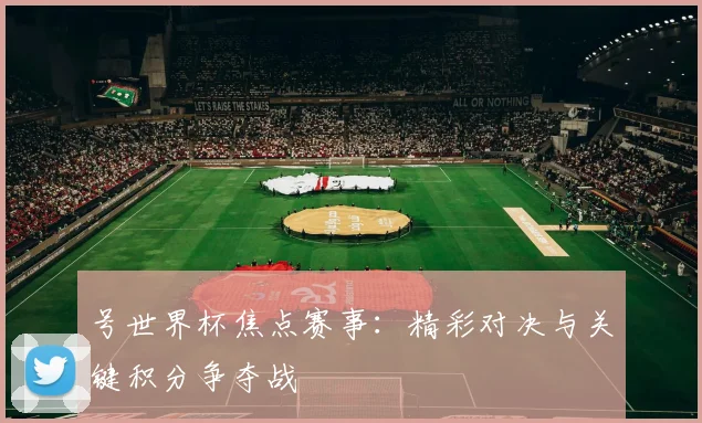 号世界杯焦点赛事：精彩对决与关键积分争夺战
