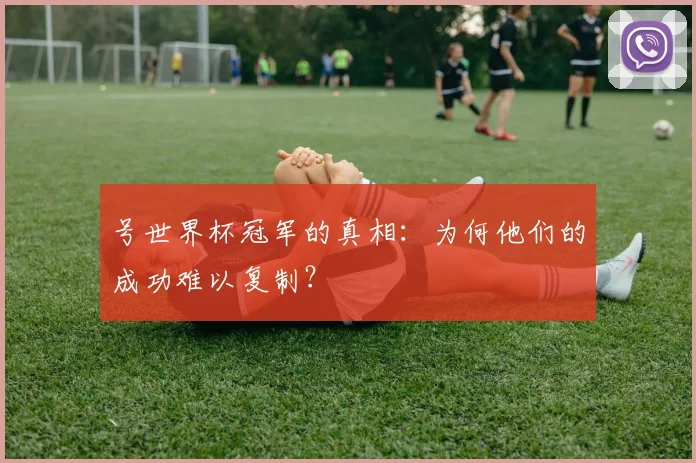号世界杯冠军的真相:为何他们的成功难以复制?