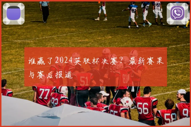 谁赢了2024英联杯决赛？最新赛果与赛后报道