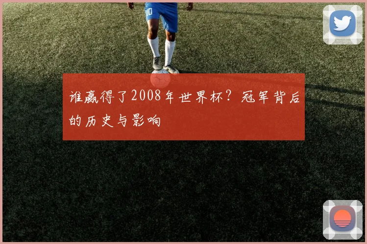 谁赢得了2008年世界杯?冠军背后的历史与影响